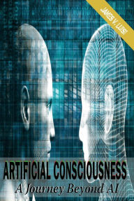 Title: Artificial Consciousness: A Journey Beyond AI, Author: James V Luisi
