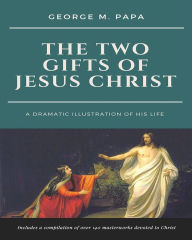 Title: The Two Gifts of Jesus Christ: A Dramatic Illustration of His Life, Author: George  M. Papa