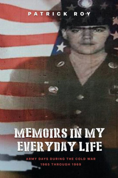 Memoirs my Everyday Life: Army Days During The Cold War 1965 Through 1969
