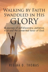 Title: Walking by Faith Swaddled in His Glory: A Journey of Self-discovery, Patience, Trust and the Unmerited Favor of God, Author: Regina D Thomas