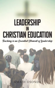 Title: Leadership In Christian Education: Teaching is an Essential Element of Leadership, Author: Amadi Osondu