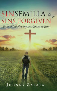 Title: Sinsemilla to Sins Forgiven: From mind blowing marijuana to Jesus, Author: Johnny Zapata