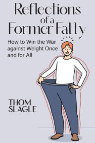 Title: Reflections of a Former Fatty: How to Win the War against Weight Once and for All, Author: Thom Slagle