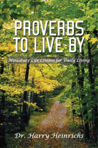 Title: Proverbs To Live By: Miniature Life Lessons for Daily Living, Author: Dr. Harry Heinrichs