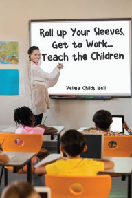 Title: Roll up Your Sleeves, Get to Work... Teach the Children, Author: Velma Childs Bell