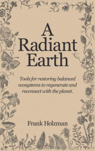 Title: A Radiant Earth: Tools for restoring balanced ecosystems to regenerate and connect with the planet., Author: Frank Holzman