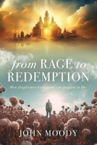 Title: From Rage to Redemption: How Forgiveness Transforms Our Purpose in Life, Author: John Moody