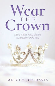 Free book for downloading Wear the Crown: Living in Your Royal Identity as a Daughter of the King 9798890412744