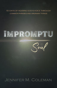 Title: Impromptu Soul: 50 Days of Hearing God's Voice Through Common Phrases and Ordinary Things, Author: Jennifer M. Coleman