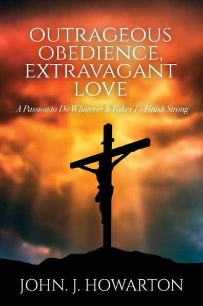 Outrageous Obedience, Extravagant Love: A Passion To Do Whatever It Takes Finish Strong