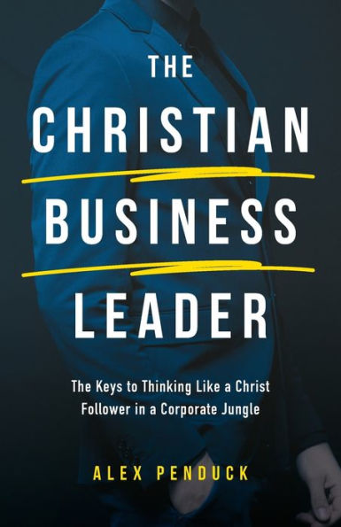 The Christian Business Leader: Keys to Thinking Like a Christ Follower Corporate Jungle