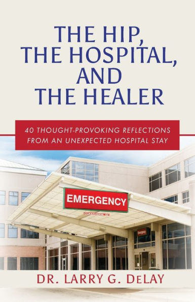 the Hip, Hospital, and Healer: 40 Thought-Provoking Reflections From an Unexpected Hospital Stay