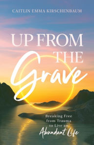 Free ebook downloadable Up from the Grave: Breaking Free from Trauma to Live an Abundant Life  by Caitlin Emma Kirschenbaum (English Edition) 9798890416735