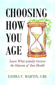 Title: Choosing How You Age: Learn What Actually Governs the Outcome of Your Health, Author: CBE Ezhra V. Martin