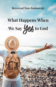 Title: What Happens When We Say Yes to God, Author: Tom Bankowski