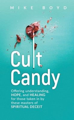 Cult Candy: Offering Understanding, Hope, and Healing for Those Taken by These Masters of Spiritual Deceit