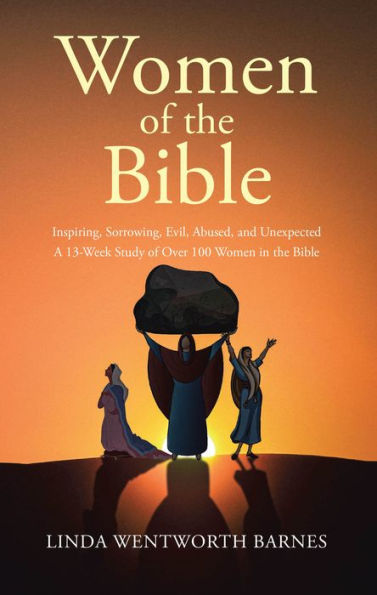 Women of the Bible: Inspiring, Sorrowing, Evil, Abused, and Unexpected: A 13-week Study of Over 100 Women in the Bible