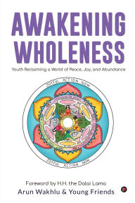 Title: Awakening Wholeness: Youth Reclaiming a World of Peace, Joy, and Abundance, Author: Arun Wakhlu
