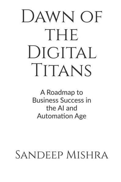 Dawn of the Digital Titans: A Roadmap to Business Success in the AI and Automation Age