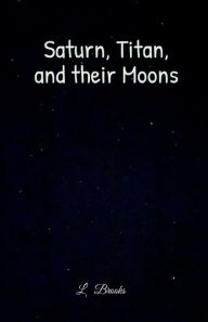 Title: Saturn, Titan, and their Moons, Author: L Brooks