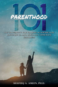 Title: PARENTHOOD 101: THE BLUEPRINT FOR RAISING ACADEMICALLY SUCCESSFUL AND SOCIALLY CONSCIOUS CHILDREN, Author: Dr. Shafeeq A. Ameen Ph.D.