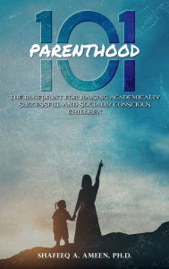 Title: PARENTHOOD 101: THE BLUEPRINT FOR RAISING ACADEMICALLY SUCCESSFUL AND SOCIALLY CONSCIOUS CHILDREN, Author: Dr. Shafeeq A. Ameen Ph.D.