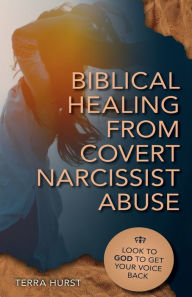 Title: Biblical Healing From Covert Narcissistic Abuse: Look to God to Get Your Voice Back, Author: Terra Hurst