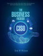 The Business - Focused CISO: The Ciso's Guide For Driving Progressive Initiatives For 2023 And Beyond