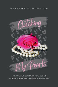 Title: Clutching My Pearls: Pearls of Wisdom for Every Adolescent and Teenage Princess, Author: Natasha S. Houston