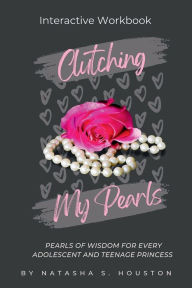 Title: Clutching My Pearls - Interactive Workbook: Pearls of Wisdom for Every Adolescent and Teenage Princess, Author: Natasha S. Houston