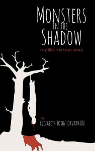 Title: Monsters in the Shadow: my life, my true story, Author: Elizabeth Toth/Horvath Rn