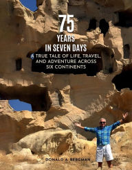 Title: 75 YEARS IN SEVEN DAYS: A TRUE TALE OF LIFE, TRAVEL, AND ADVENTURE ACROSS SIX CONTINENTS, Author: DONALD A. BERGMAN