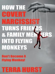 Title: How the Covert Narcissist Turns Friends and Family Members Into Flying Monkeys: Don't Become A Flying Monkey!, Author: Terra Hurst