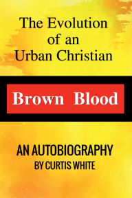 Title: BROWN BLOOD: THE EVOLUTION OF AN URBAN CHRISTIAN, Author: CURTIS WHITE