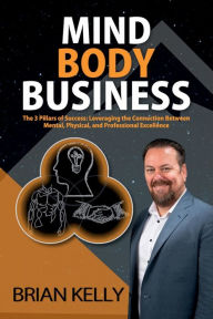 Title: Mind Body Business: The 3 Pillars of Success: Leveraging the Connection Between Mental, Physical, and Professional Excellence, Author: Brian Kelly