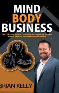 Title: Mind Body Business: The 3 Pillars of Success: Leveraging the Connection Between Mental, Physical, and Professional Excellence, Author: Brian Kelly