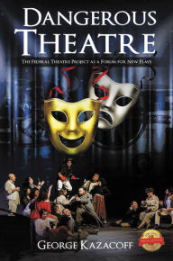 Title: Dangerous Theatre: The Federal Theatre Project as a Forum for New Plays, Author: George Kazacoff