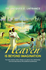 Title: Heaven Is Beyond Imagination: The Music, Beauty, Waters, Flowers, Joy, Peace, Love, Relationships, and More Described by fifty Published Eye Witnesses, Author: Jacques E LaFrance