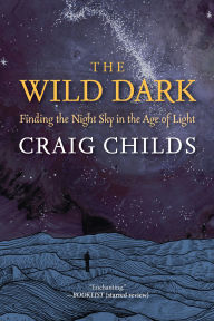 Title: The Wild Dark: Finding the Night Sky in the Age of Light, Author: Craig Childs