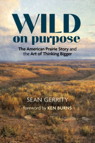 Title: Wild on Purpose: The American Prairie Story and the Art of Thinking Bigger, Author: Sean Gerrity