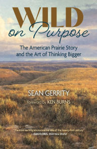 Title: Wild on Purpose: The American Prairie Story and the Art of Thinking Bigger, Author: Sean Gerrity