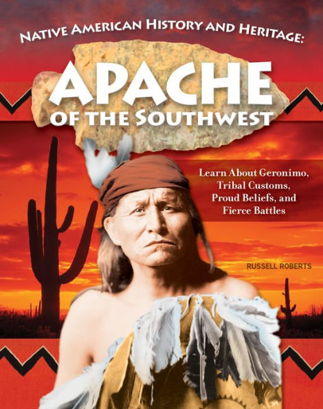 Native American History and Heritage: Apache of the Southwest: Learn about Geronimo, Tribal Customs, Proud Beliefs, Fierce Battles
