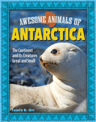 Title: Awesome Animals of Antarctica: The Continent and Its Creatures Great and Small, Author: Tamra B Orr