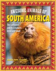 Title: Awesome Animals of South America: The Continent and Its Creatures Great and Small, Author: Amie Jane Leavitt