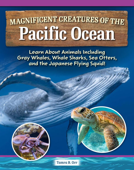 Magnificent Creatures of the Pacific Ocean: Learn About Animals Including Gray Whales, Whale Sharks, Sea Otters, and Japanese Flying Squid!