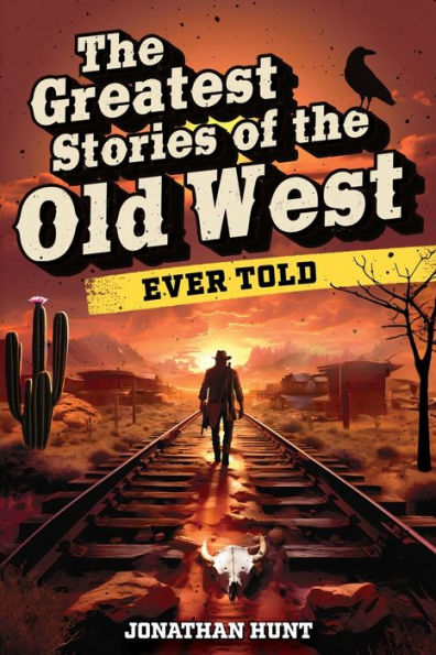 The Greatest Stories of the Old West Ever Told: True Tales and Legends of Famous Gunfighters, Outlaws and Sheriffs from the Wild West