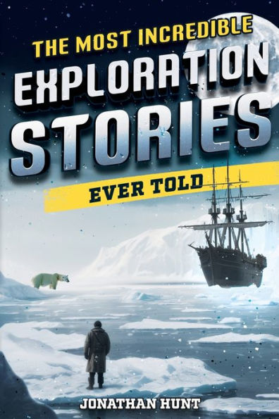 The Most Incredible Exploration Stories Ever Told: A Collection of Extraordinary Tales From Our World's Greatest Explorers