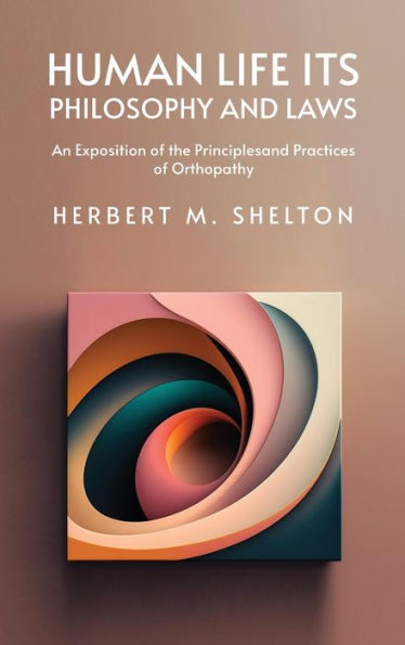 Human Life Its Philosophy and Laws; An Exposition of the Principles and Practices of Orthopathy