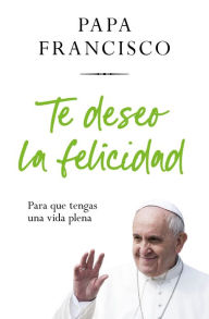 Title: Te deseo la felicidad: Para que tengas una vida plena / I Wish You Happiness: So That You Have a Full Life, Author: JORGE MARIO BERGOLIO