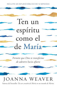 Title: Ten un espíritu como el de María: Permitir que Dios te transforme de adentro hac ia afuera / Having a Mary Spirit: Allowing God to Change Us from the Inside, Author: Joanna Weaver